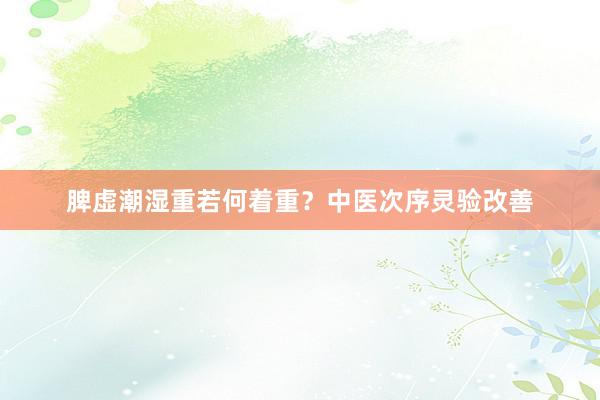 脾虚潮湿重若何着重？中医次序灵验改善
